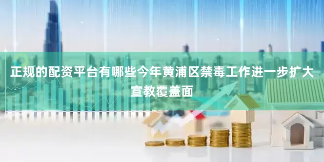 正规的配资平台有哪些今年黄浦区禁毒工作进一步扩大宣教覆盖面