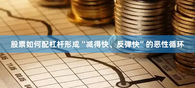 股票如何配杠杆形成“减得快、反弹快”的恶性循环