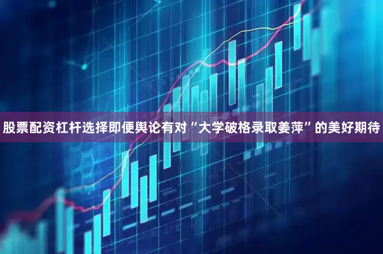 股票配资杠杆选择　　即便舆论有对“大学破格录取姜萍”的美好期待