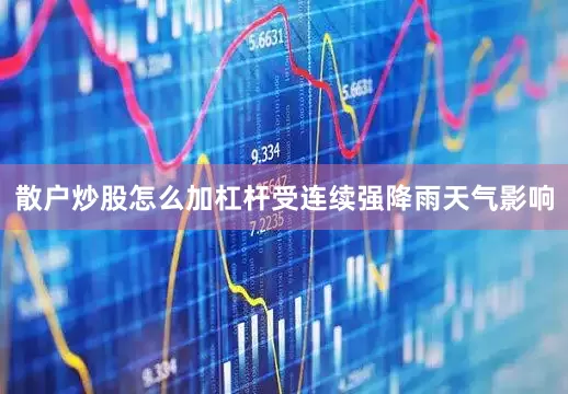 散户炒股怎么加杠杆受连续强降雨天气影响