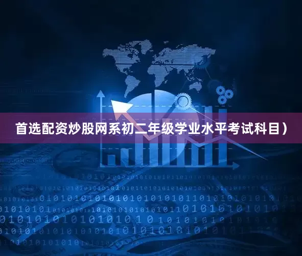 首选配资炒股网系初二年级学业水平考试科目）