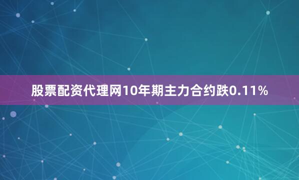 股票配资代理网10年期主力合约跌0.11%