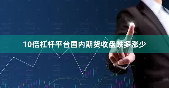 10倍杠杆平台国内期货收盘跌多涨少