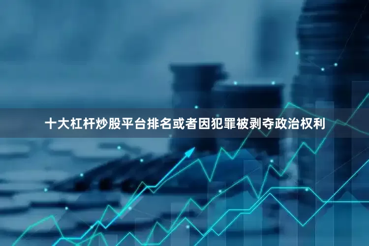 十大杠杆炒股平台排名或者因犯罪被剥夺政治权利
