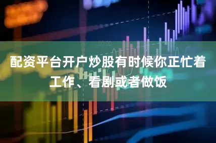 配资平台开户炒股有时候你正忙着工作、看剧或者做饭