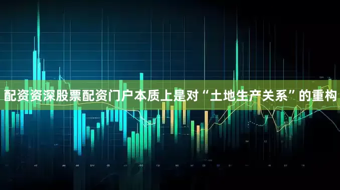 配资资深股票配资门户本质上是对“土地生产关系”的重构