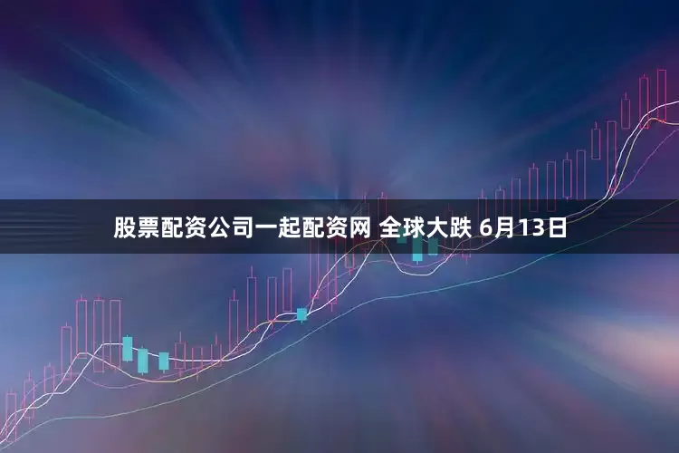 股票配资公司一起配资网 全球大跌 6月13日