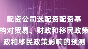配资公司选配资配资基于外部机构对贸易、财政和移民政策影响的预测