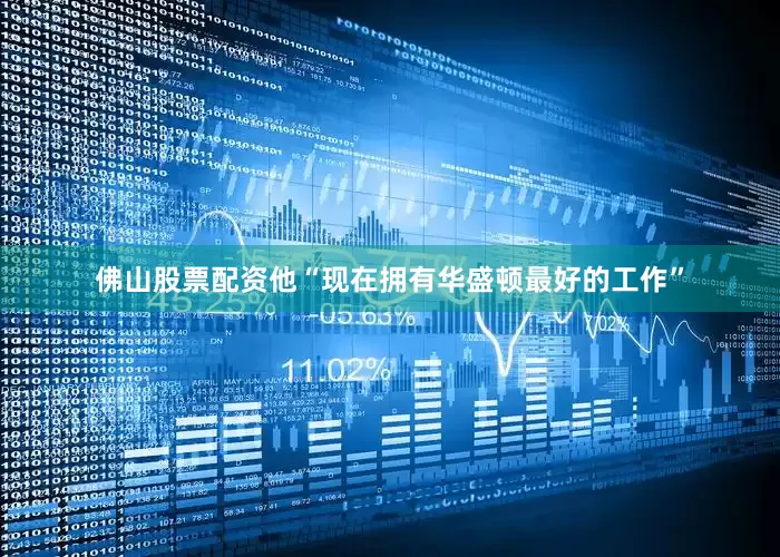 佛山股票配资他“现在拥有华盛顿最好的工作”
