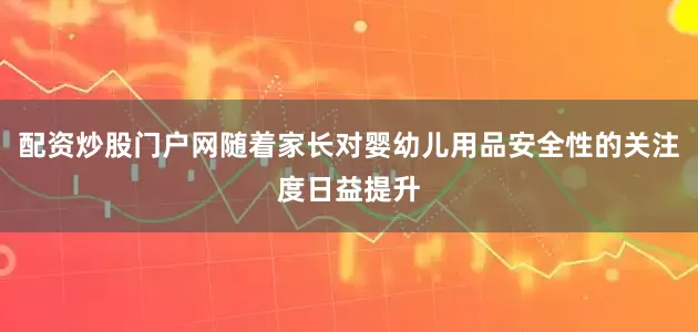配资炒股门户网随着家长对婴幼儿用品安全性的关注度日益提升