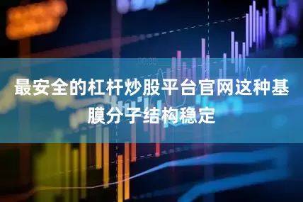 最安全的杠杆炒股平台官网这种基膜分子结构稳定