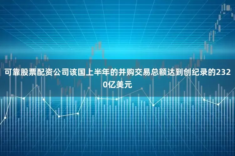 可靠股票配资公司该国上半年的并购交易总额达到创纪录的2320亿美元
