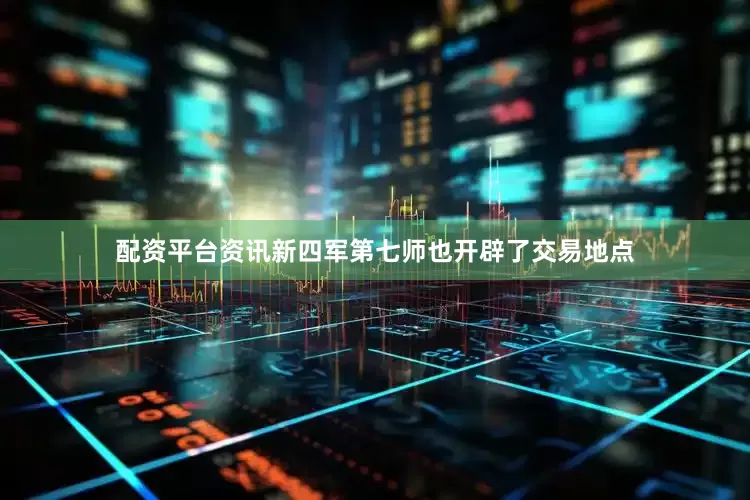 配资平台资讯新四军第七师也开辟了交易地点