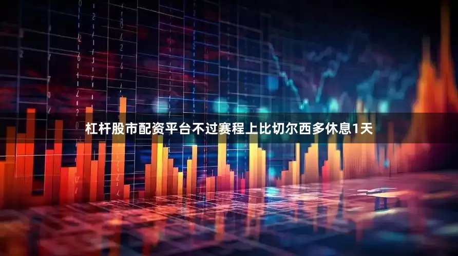 杠杆股市配资平台不过赛程上比切尔西多休息1天