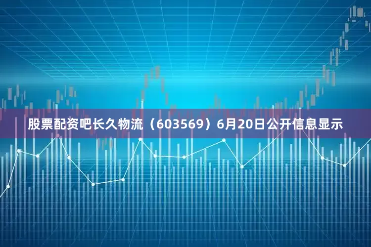 股票配资吧长久物流（603569）6月20日公开信息显示