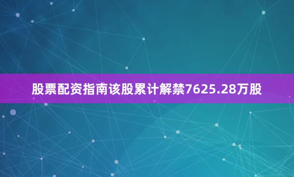 股票配资指南该股累计解禁7625.28万股