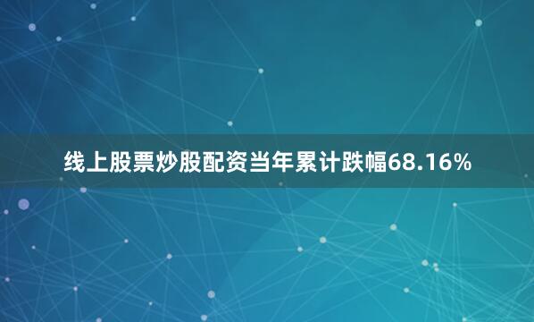 线上股票炒股配资当年累计跌幅68.16%