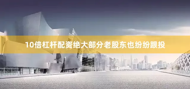 10倍杠杆配资绝大部分老股东也纷纷跟投