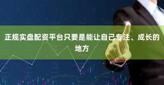 正规实盘配资平台只要是能让自己专注、成长的地方