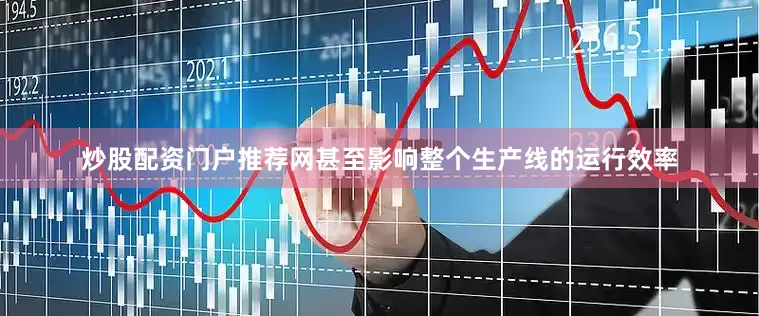 炒股配资门户推荐网甚至影响整个生产线的运行效率