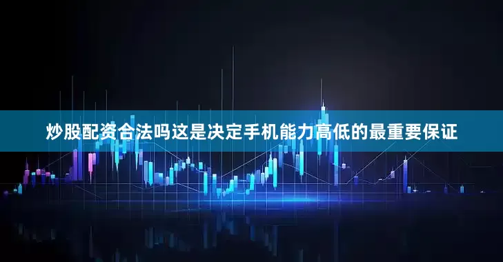 炒股配资合法吗这是决定手机能力高低的最重要保证