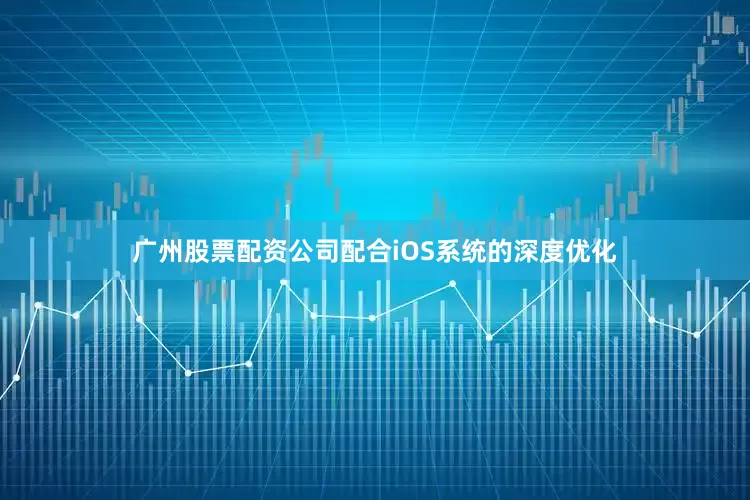 广州股票配资公司配合iOS系统的深度优化