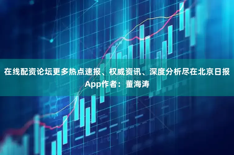 在线配资论坛更多热点速报、权威资讯、深度分析尽在北京日报App作者：董海涛
