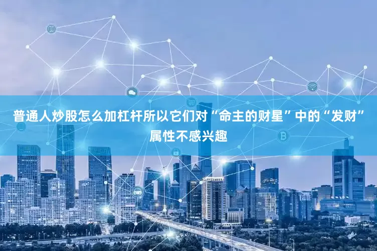 普通人炒股怎么加杠杆所以它们对“命主的财星”中的“发财”属性不感兴趣