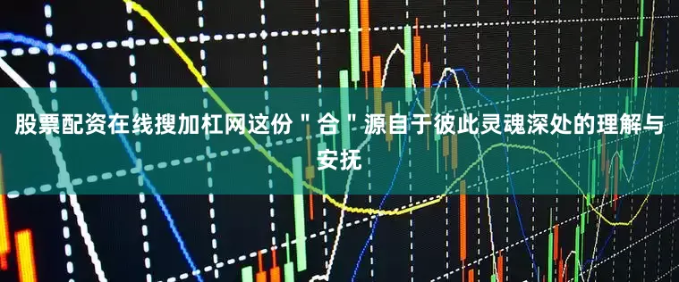 股票配资在线搜加杠网这份＂合＂源自于彼此灵魂深处的理解与安抚