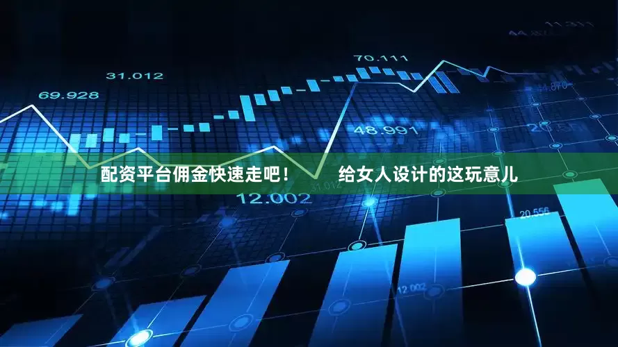 配资平台佣金快速走吧！        给女人设计的这玩意儿