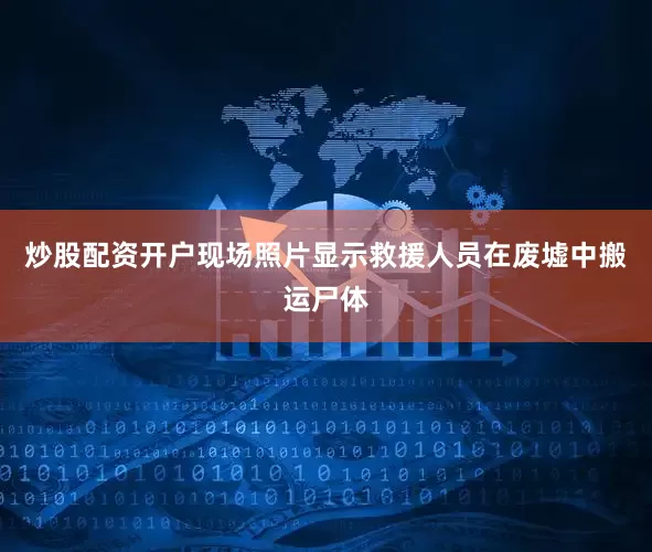 炒股配资开户现场照片显示救援人员在废墟中搬运尸体