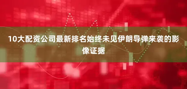 10大配资公司最新排名始终未见伊朗导弹来袭的影像证据