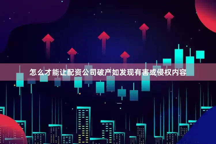 怎么才能让配资公司破产如发现有害或侵权内容