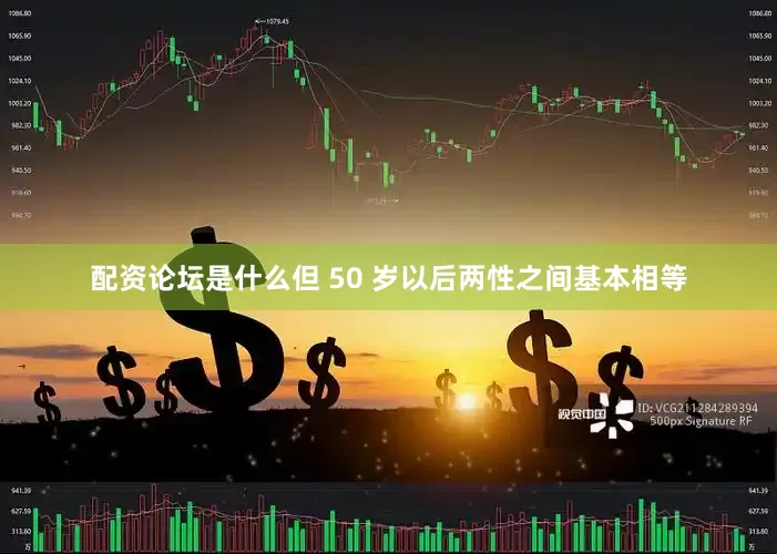 配资论坛是什么但 50 岁以后两性之间基本相等