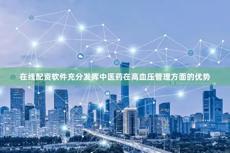 在线配资软件充分发挥中医药在高血压管理方面的优势