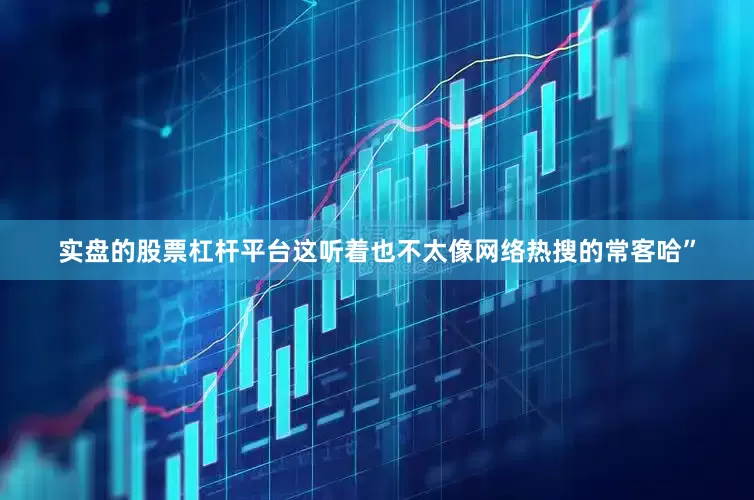 实盘的股票杠杆平台这听着也不太像网络热搜的常客哈”