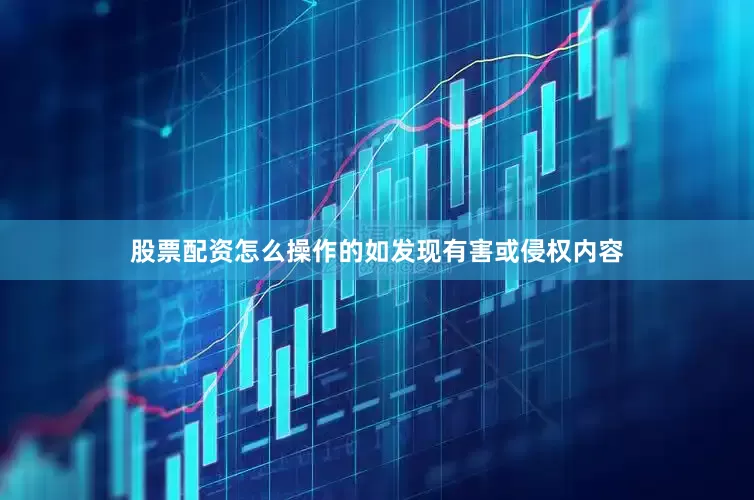 股票配资怎么操作的如发现有害或侵权内容
