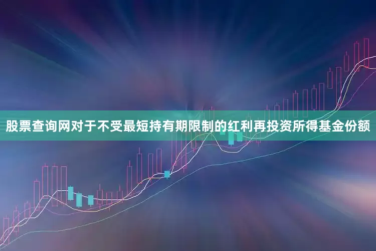 股票查询网对于不受最短持有期限制的红利再投资所得基金份额
