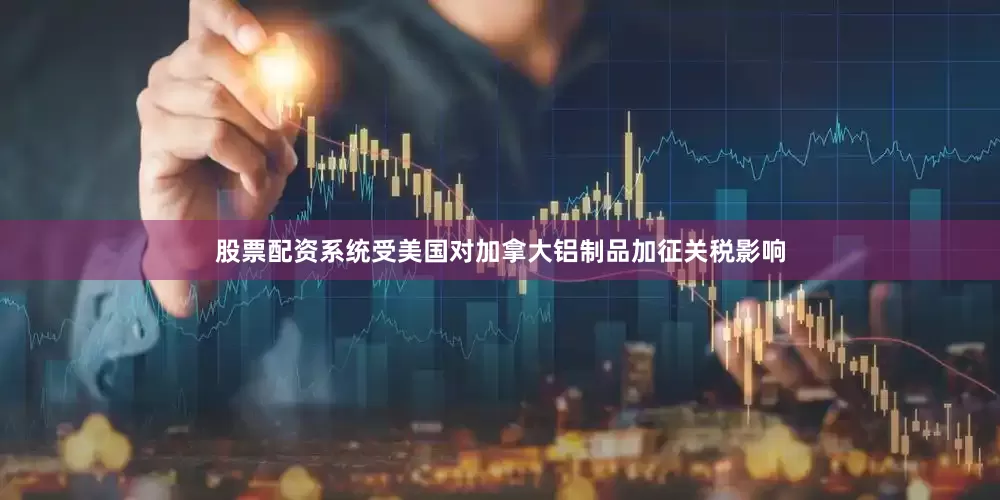股票配资系统受美国对加拿大铝制品加征关税影响