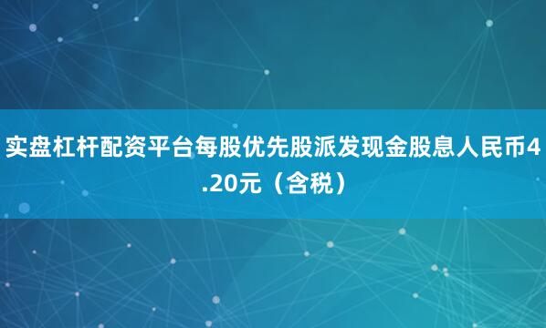实盘杠杆配资平台每股优先股派发现金股息人民币4.20元（含税）