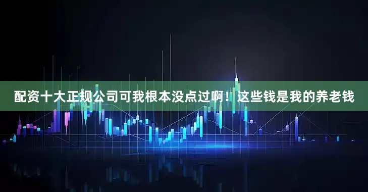 配资十大正规公司可我根本没点过啊！这些钱是我的养老钱