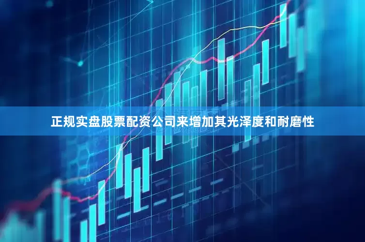 正规实盘股票配资公司来增加其光泽度和耐磨性