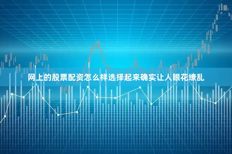 网上的股票配资怎么样选择起来确实让人眼花缭乱