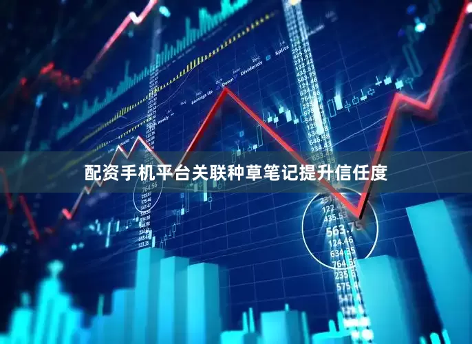 配资手机平台关联种草笔记提升信任度