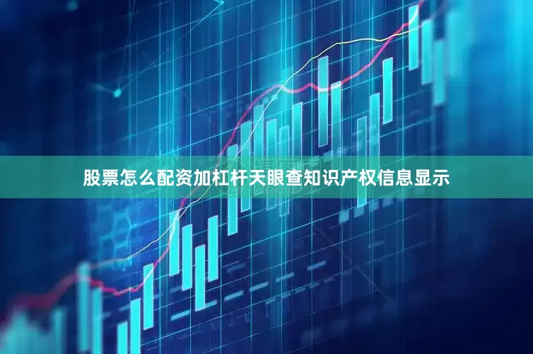 股票怎么配资加杠杆天眼查知识产权信息显示