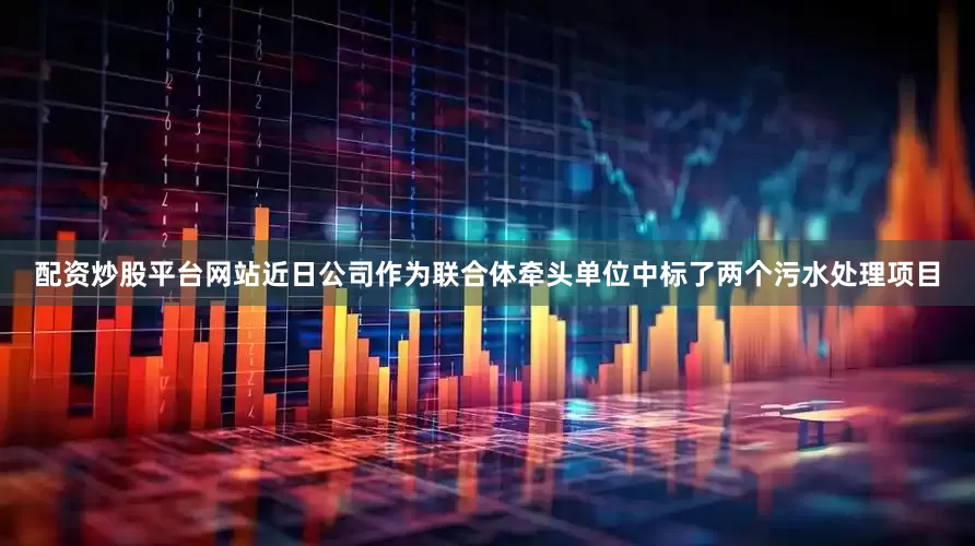 配资炒股平台网站近日公司作为联合体牵头单位中标了两个污水处理项目