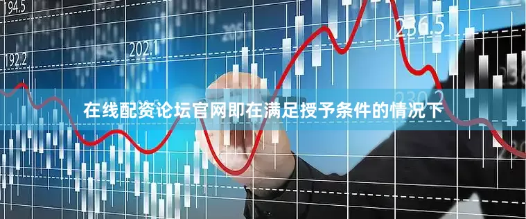 在线配资论坛官网即在满足授予条件的情况下