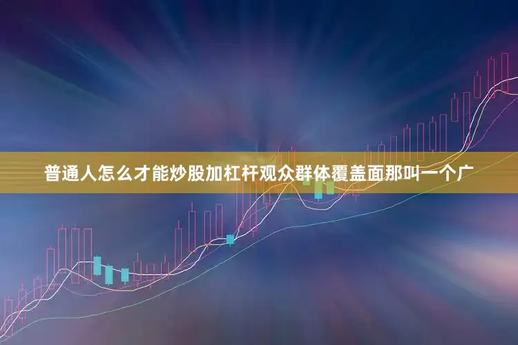 普通人怎么才能炒股加杠杆观众群体覆盖面那叫一个广