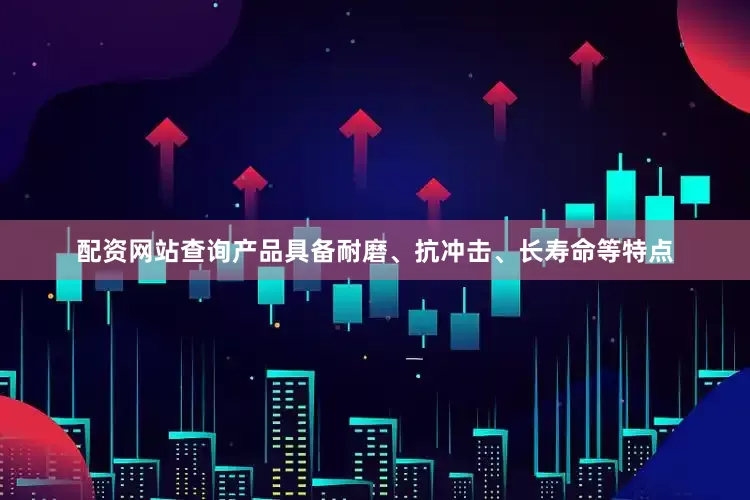 配资网站查询产品具备耐磨、抗冲击、长寿命等特点