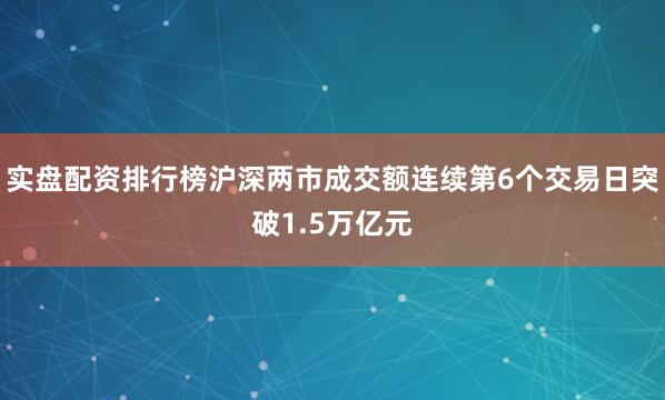 实盘配资排行榜沪深两市成交额连续第6个交易日突破1.5万亿元